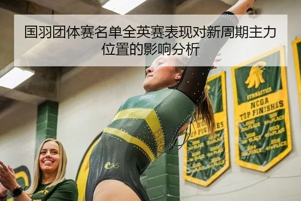 国羽团体赛名单全英赛表现对新周期主力位置的影响分析